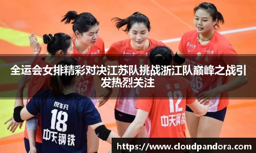 全运会女排精彩对决江苏队挑战浙江队巅峰之战引发热烈关注
